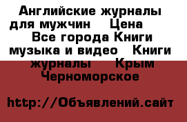 Английские журналы для мужчин  › Цена ­ 500 - Все города Книги, музыка и видео » Книги, журналы   . Крым,Черноморское